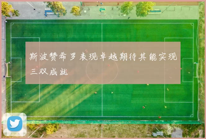 斯波赞希罗表现卓越期待其能实现三双成就