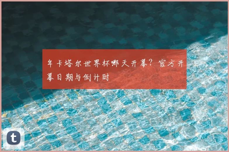 年卡塔尔世界杯哪天开幕?官方开幕日期与倒计时