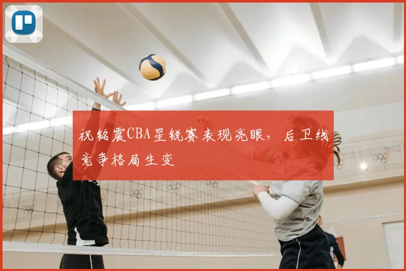 祝铭震CBA星锐赛表现亮眼,后卫线竞争格局生变