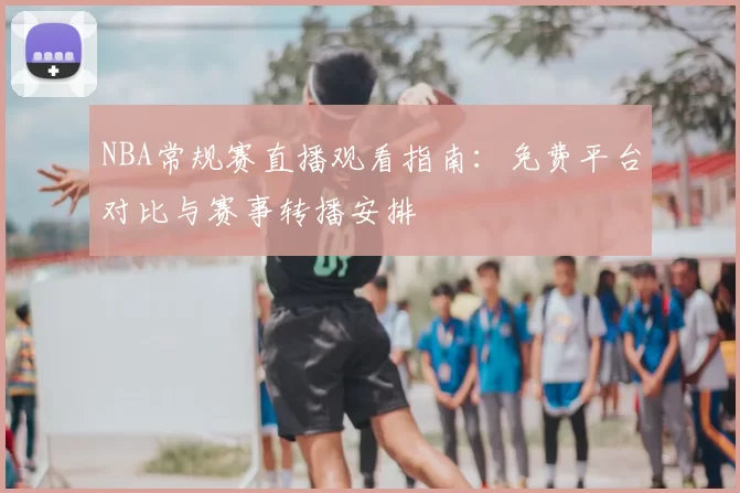 NBA常规赛直播观看指南:免费平台对比与赛事转播安排