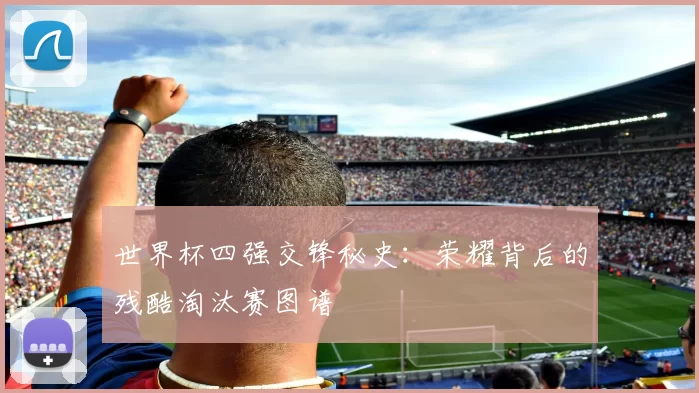 世界杯四强交锋秘史:荣耀背后的残酷淘汰赛图谱