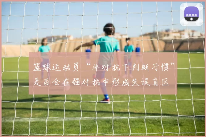 篮球运动员“非对抗下判断习惯”是否会在强对抗中形成失误盲区