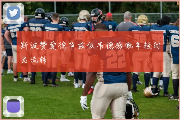 斯波赞爱德华兹似韦德感慨年轻时光流转