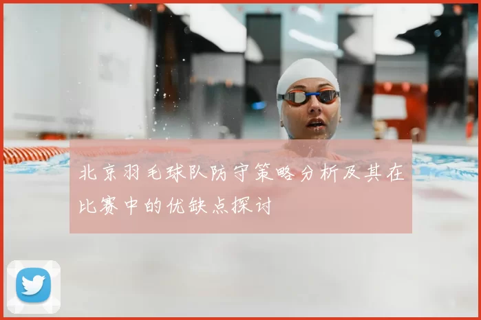 北京羽毛球队防守策略分析及其在比赛中的优缺点探讨