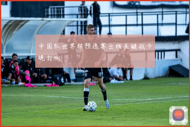 中国队世界杯预选赛出线关键战今晚打响