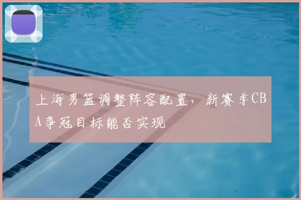 上海男篮调整阵容配置,新赛季CBA争冠目标能否实现