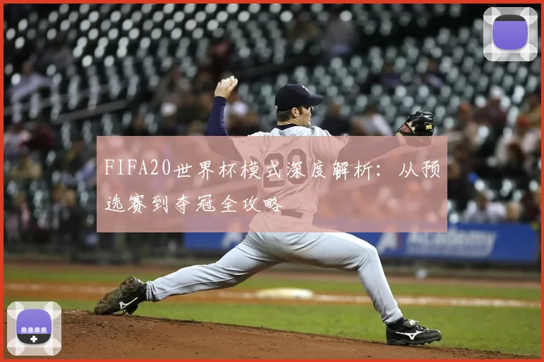 FIFA20世界杯模式深度解析:从预选赛到夺冠全攻略