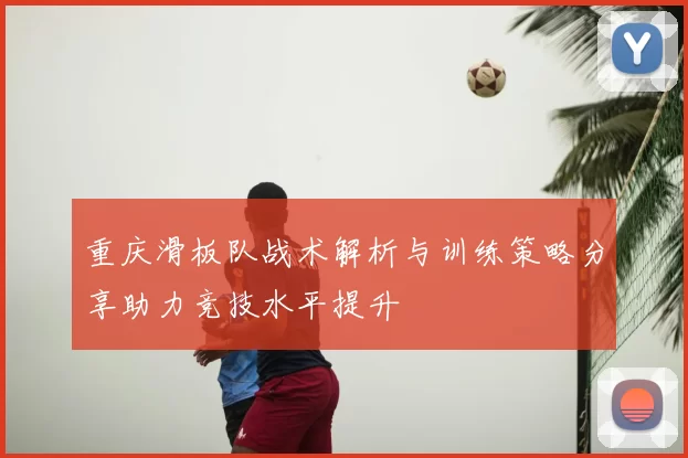 重庆滑板队战术解析与训练策略分享助力竞技水平提升