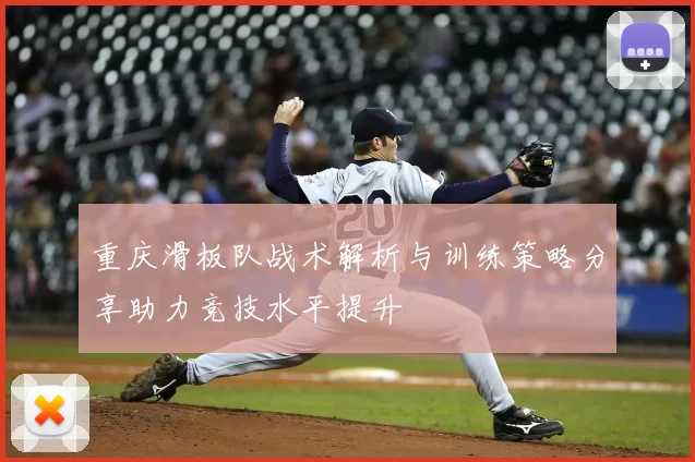 重庆滑板队战术解析与训练策略分享助力竞技水平提升