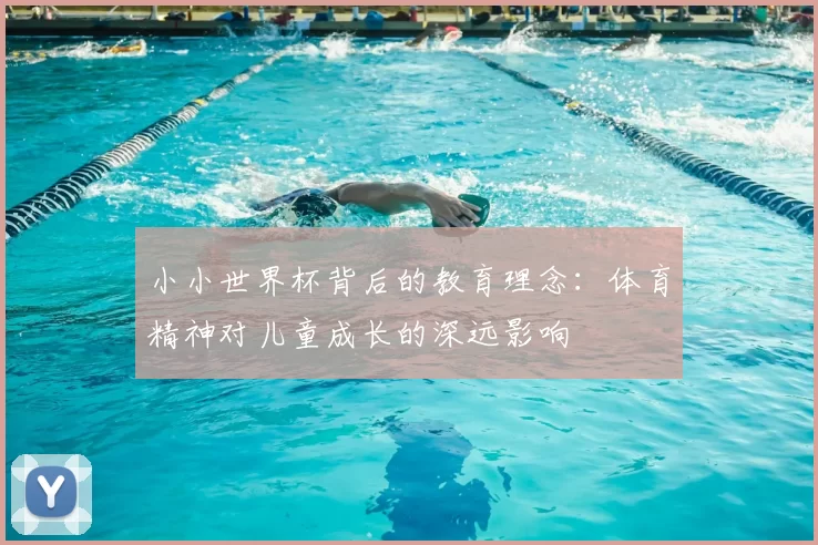 小小世界杯背后的教育理念：体育精神对儿童成长的深远影响