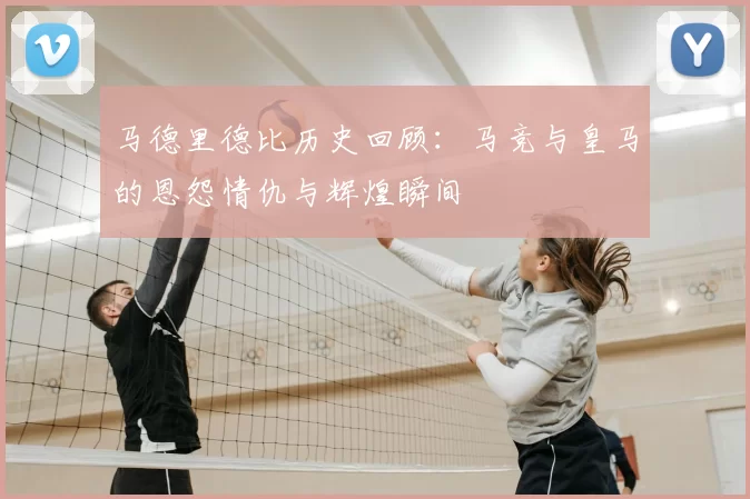 马德里德比历史回顾:马竞与皇马的恩怨情仇与辉煌瞬间