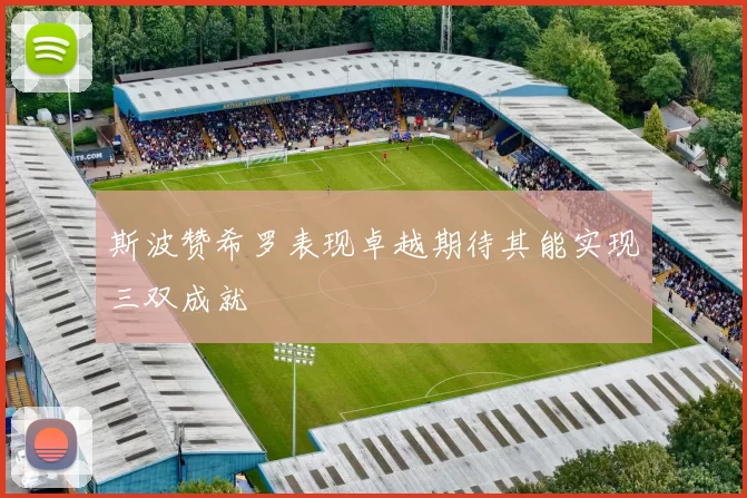 斯波赞希罗表现卓越期待其能实现三双成就