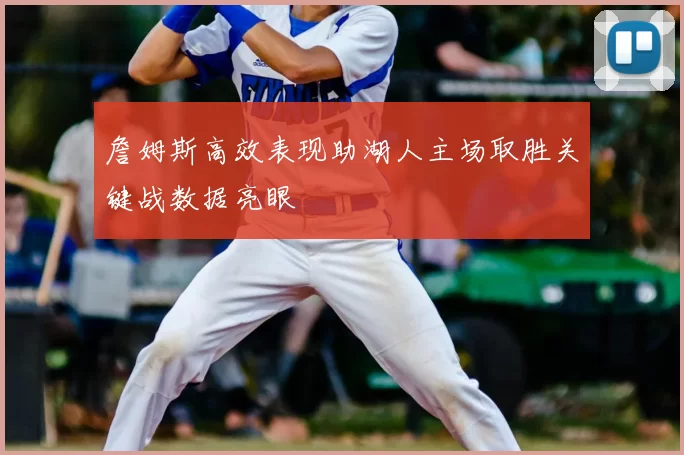 詹姆斯高效表现助湖人主场取胜关键战数据亮眼