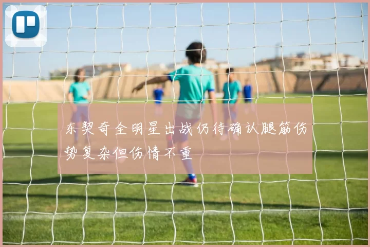 东契奇全明星出战仍待确认腿筋伤势复杂但伤情不重