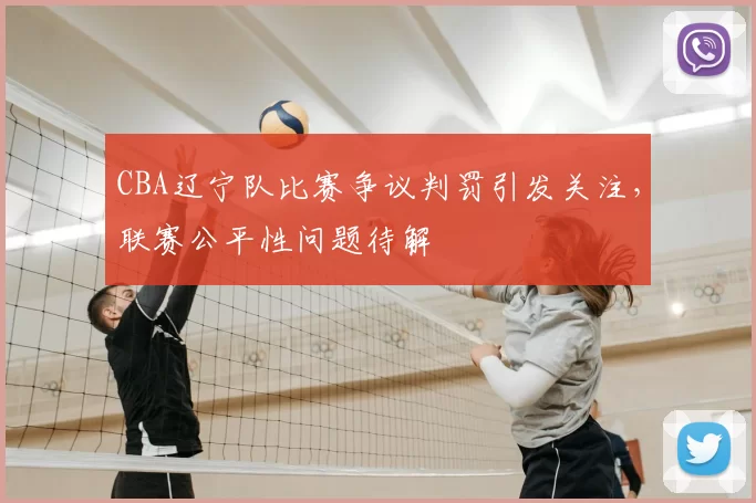 CBA辽宁队比赛争议判罚引发关注,联赛公平性问题待解