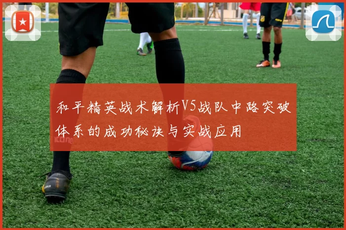 和平精英战术解析V5战队中路突破体系的成功秘诀与实战应用
