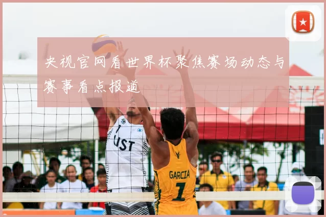 央视官网看世界杯聚焦赛场动态与赛事看点报道