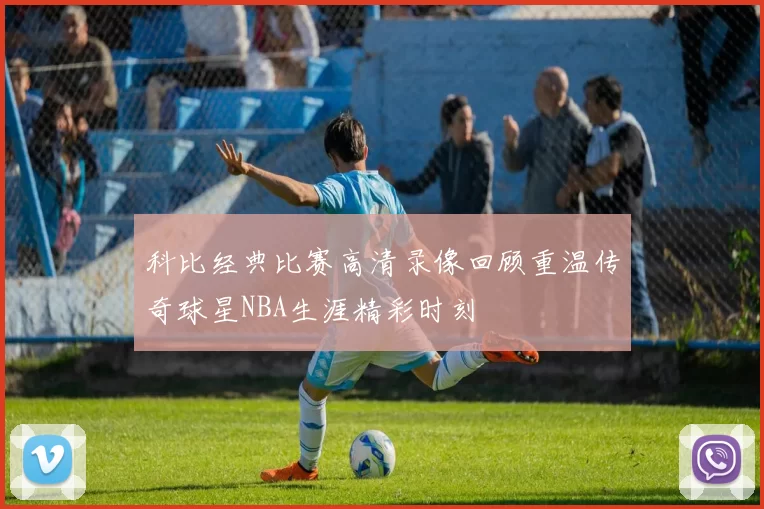 科比经典比赛高清录像回顾重温传奇球星NBA生涯精彩时刻