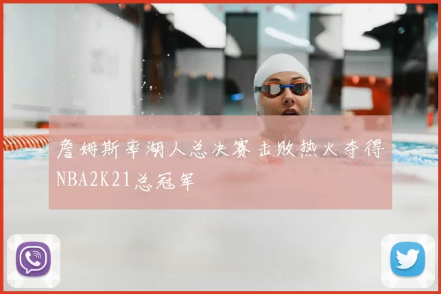 詹姆斯率湖人总决赛击败热火夺得NBA2K21总冠军