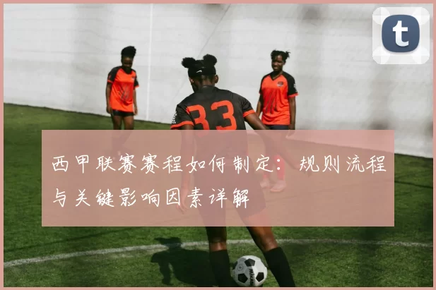 西甲联赛赛程如何制定：规则流程与关键影响因素详解