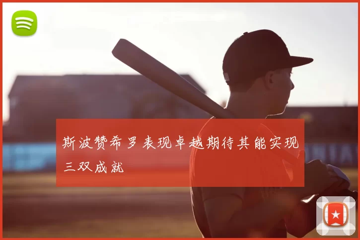 斯波赞希罗表现卓越期待其能实现三双成就