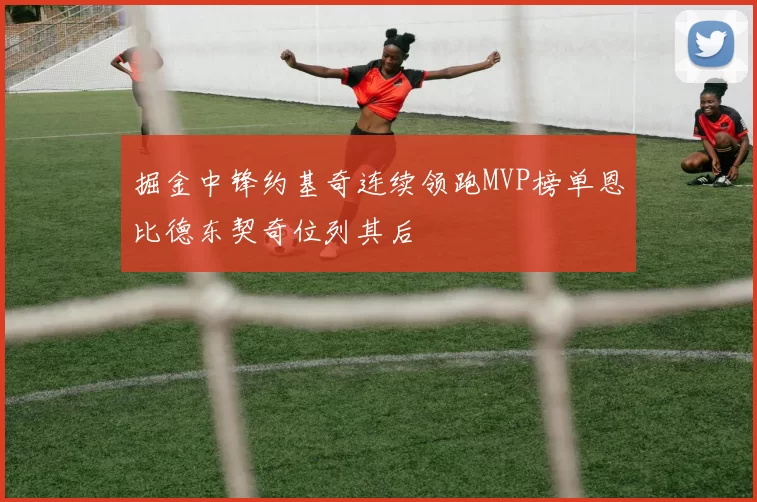 掘金中锋约基奇连续领跑MVP榜单恩比德东契奇位列其后