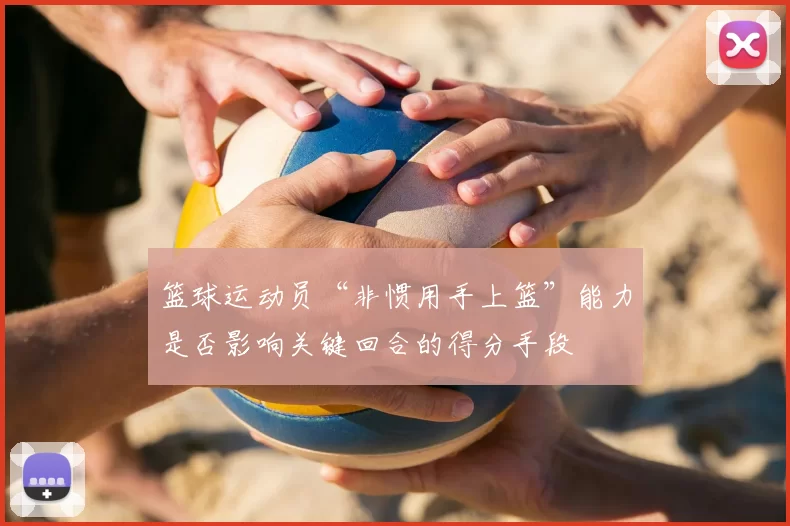 篮球运动员“非惯用手上篮”能力是否影响关键回合的得分手段