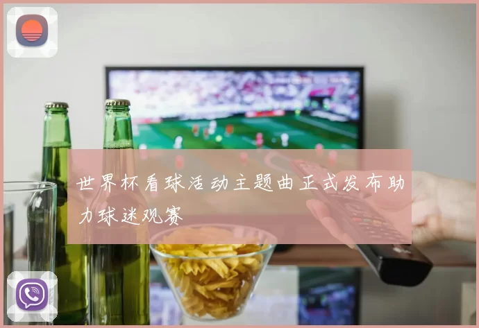 世界杯看球活动主题曲正式发布助力球迷观赛