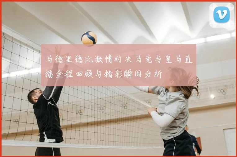 马德里德比激情对决马竞与皇马直播全程回顾与精彩瞬间分析