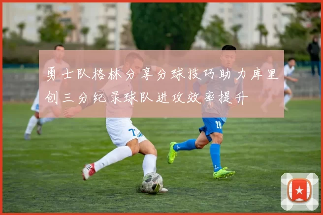勇士队格林分享分球技巧助力库里创三分纪录球队进攻效率提升