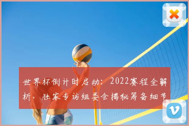 世界杯倒计时启动:2022赛程全解析,独家专访组委会揭秘筹备细节