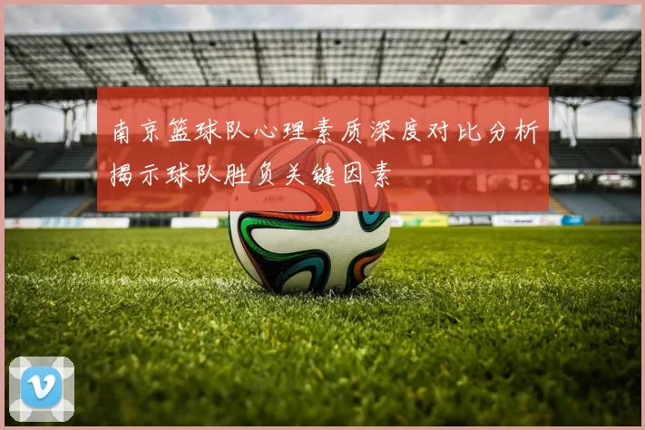 南京篮球队心理素质深度对比分析揭示球队胜负关键因素