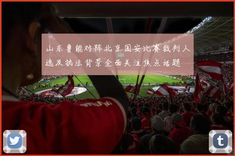 山东鲁能对阵北京国安比赛裁判人选及执法背景全面关注焦点话题