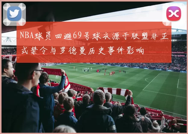 NBA球员回避69号球衣源于联盟非正式禁令与罗德曼历史事件影响