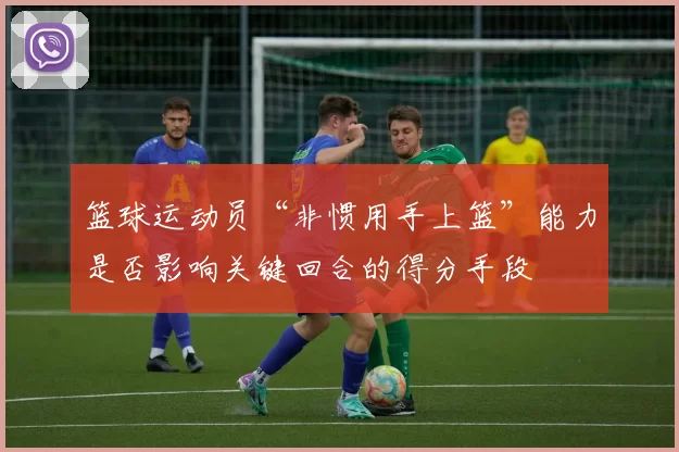 篮球运动员“非惯用手上篮”能力是否影响关键回合的得分手段