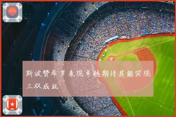 斯波赞希罗表现卓越期待其能实现三双成就