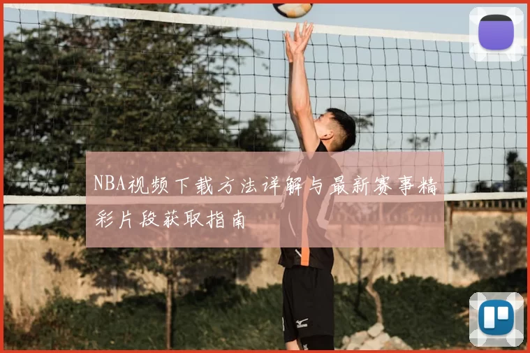NBA视频下载方法详解与最新赛事精彩片段获取指南