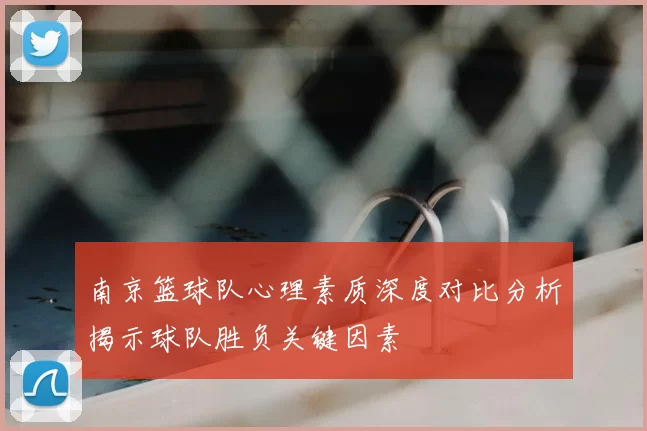 南京篮球队心理素质深度对比分析揭示球队胜负关键因素