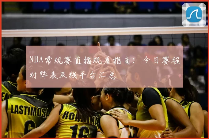 NBA常规赛直播观看指南:今日赛程对阵表及线平台汇总