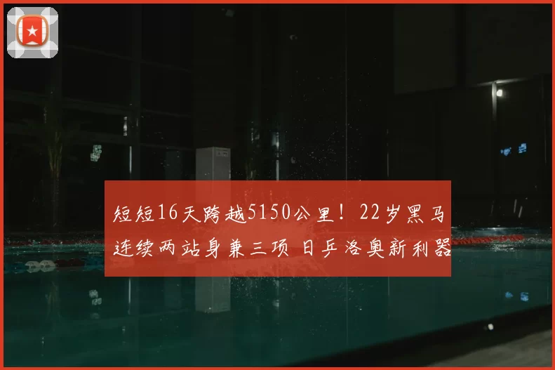 短短16天跨越5150公里!22岁黑马连续两站身兼三项 日乒洛奥新利器?