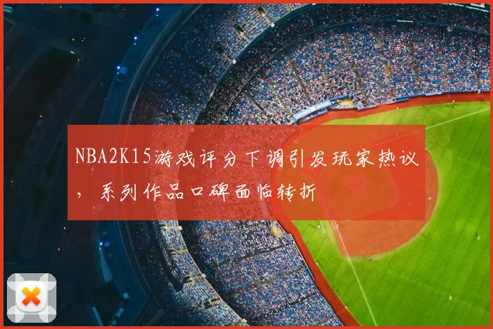 NBA2K15游戏评分下调引发玩家热议,系列作品口碑面临转折