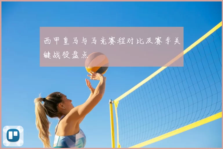 西甲皇马与马竞赛程对比及赛季关键战役盘点