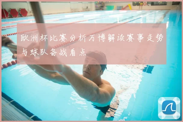 欧洲杯比赛分析万博解读赛事走势与球队备战看点