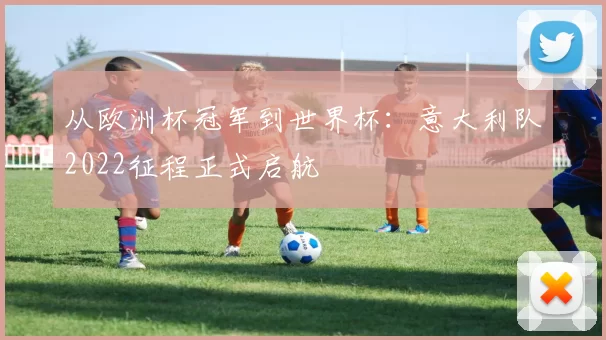 从欧洲杯冠军到世界杯:意大利队2022征程正式启航