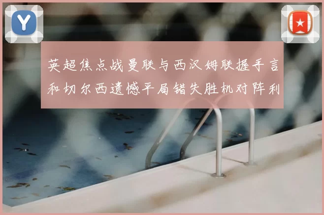英超焦点战曼联与西汉姆联握手言和切尔西遗憾平局错失胜机对阵利兹联