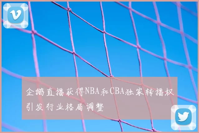 企鹅直播获得NBA和CBA独家转播权引发行业格局调整