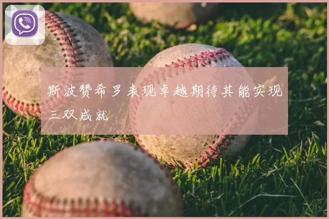 斯波赞希罗表现卓越期待其能实现三双成就