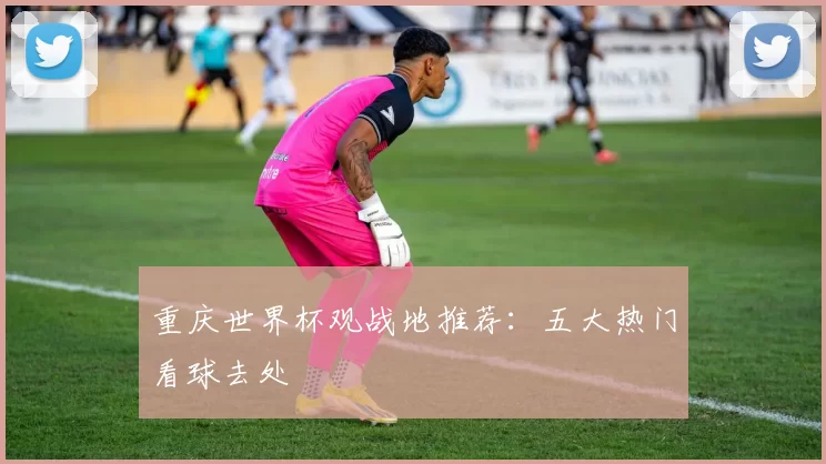 重庆世界杯观战地推荐：五大热门看球去处