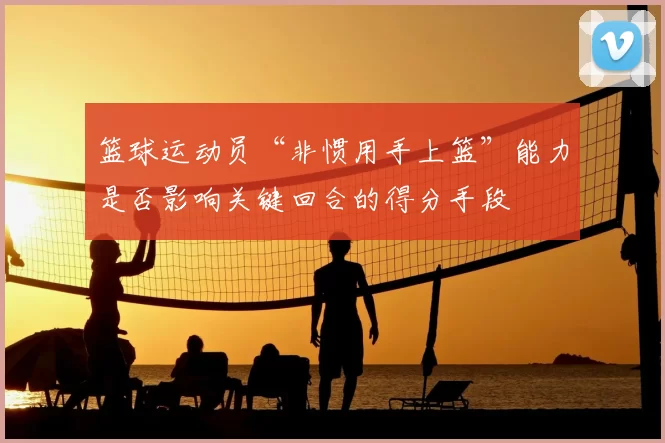 篮球运动员“非惯用手上篮”能力是否影响关键回合的得分手段