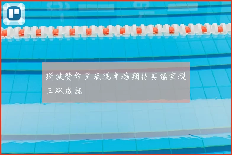 斯波赞希罗表现卓越期待其能实现三双成就